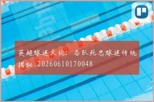 英超球迷文化：各队死忠球迷传统揭秘_20260610170048
