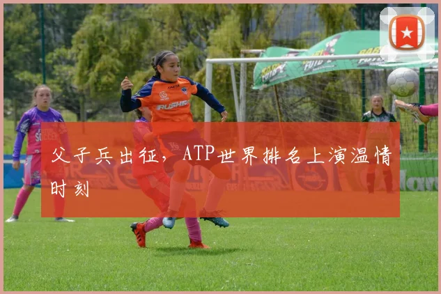 父子兵出征，ATP世界排名上演温情时刻