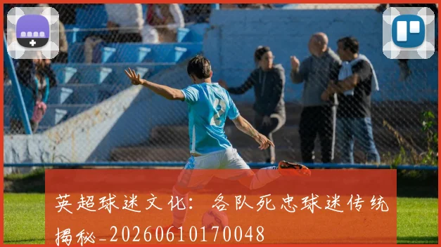 英超球迷文化：各队死忠球迷传统揭秘_20260610170048