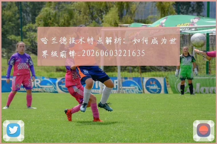 哈兰德技术特点解析：如何成为世界级前锋_20260603221635