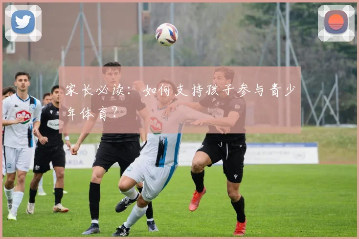 家长必读：如何支持孩子参与青少年体育？