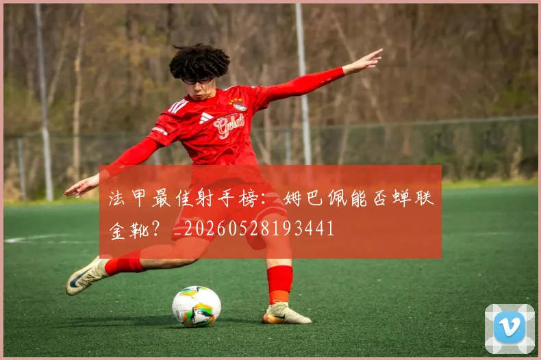 法甲最佳射手榜:姆巴佩能否蝉联金靴?_20260528193441