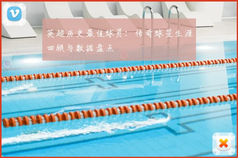 英超历史最佳球员：传奇球星生涯回顾与数据盘点