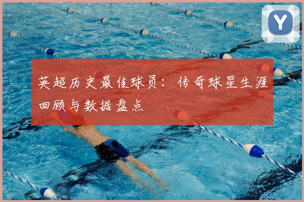 英超历史最佳球员:传奇球星生涯回顾与数据盘点