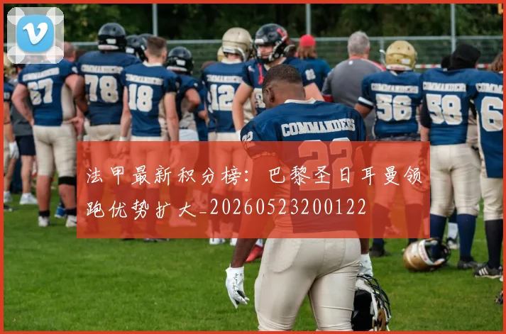 法甲最新积分榜：巴黎圣日耳曼领跑优势扩大_20260523200122