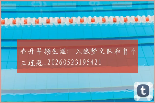 乔丹早期生涯：入选梦之队和首个三连冠_20260523195421