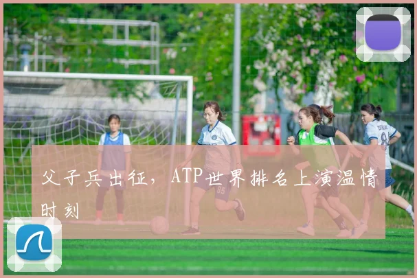 父子兵出征，ATP世界排名上演温情时刻