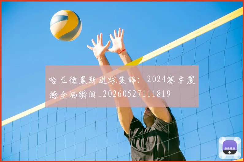 哈兰德最新进球集锦：2024赛季震撼全场瞬间_20260527111819