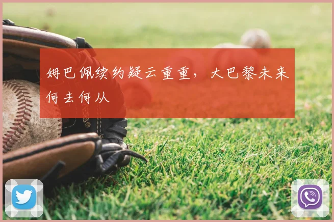 姆巴佩续约疑云重重，大巴黎未来何去何从