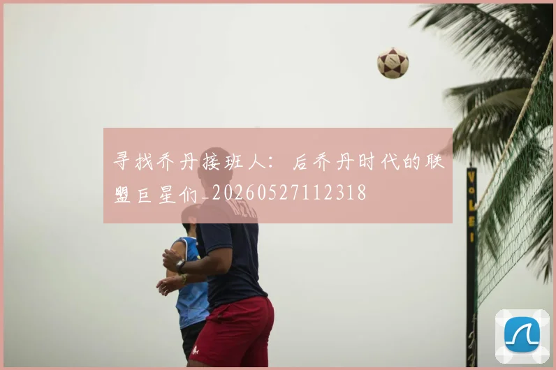 寻找乔丹接班人:后乔丹时代的联盟巨星们_20260527112318