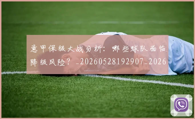 意甲保级大战分析：哪些球队面临降级风险？_20260528192907_20260609193422