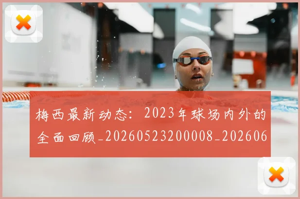 梅西最新动态：2023年球场内外的全面回顾_20260523200008_20260609223109