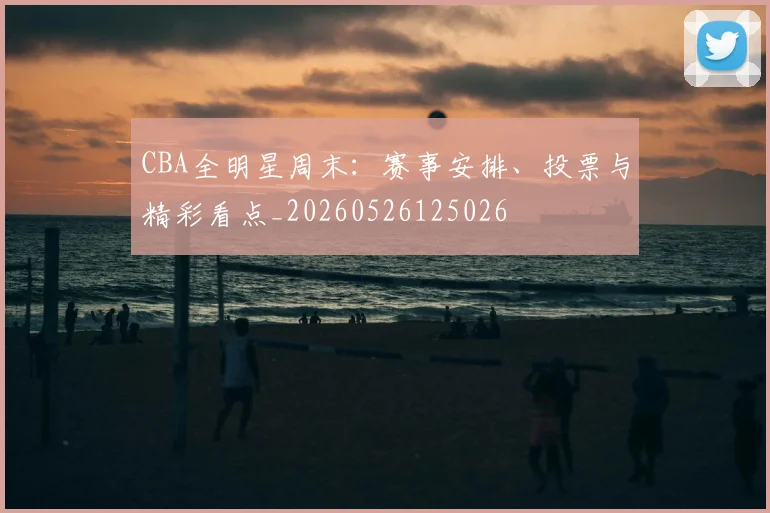 CBA全明星周末:赛事安排、投票与精彩看点_20260526125026