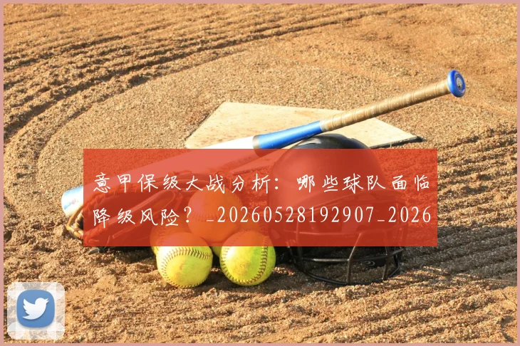 意甲保级大战分析：哪些球队面临降级风险？_20260528192907_20260609193422
