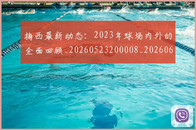 梅西最新动态：2023年球场内外的全面回顾_20260523200008_20260609223109