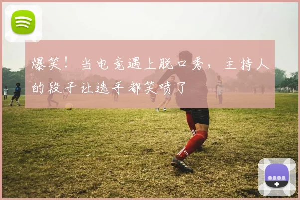 爆笑！当电竞遇上脱口秀，主持人的段子让选手都笑喷了