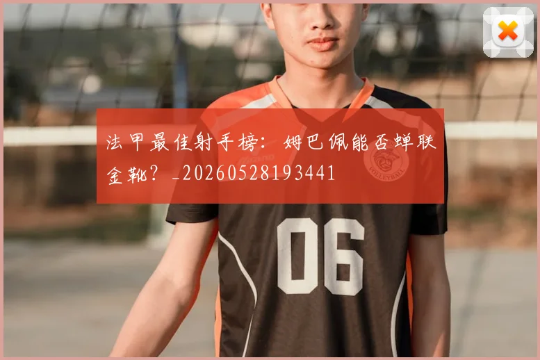 法甲最佳射手榜：姆巴佩能否蝉联金靴？_20260528193441