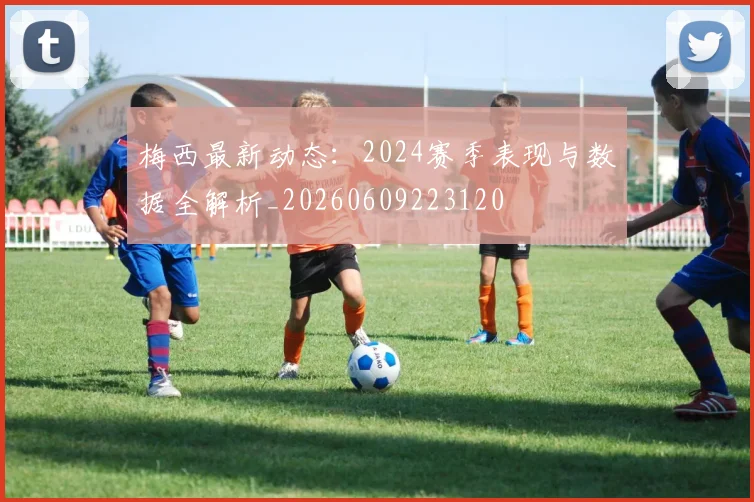 梅西最新动态：2024赛季表现与数据全解析_20260609223120