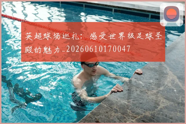 英超球场巡礼：感受世界级足球圣殿的魅力_20260610170047