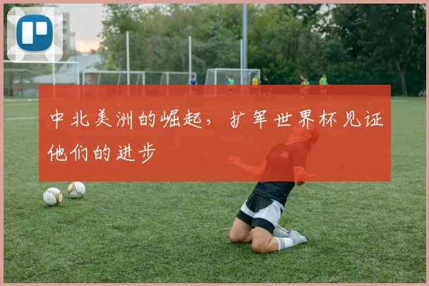 中北美洲的崛起，扩军世界杯见证他们的进步