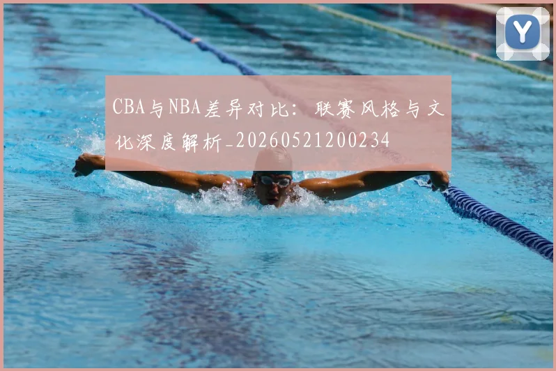 CBA与NBA差异对比：联赛风格与文化深度解析_20260521200234