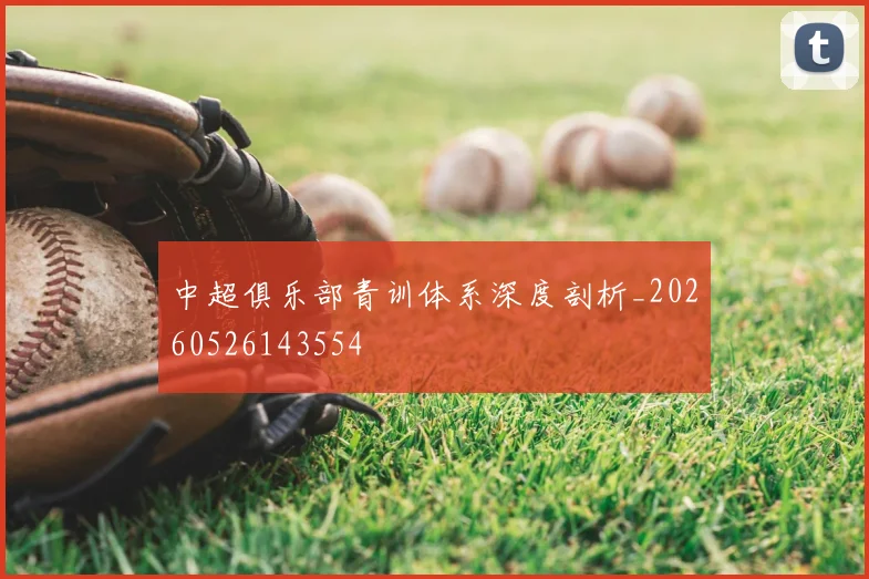 中超俱乐部青训体系深度剖析_20260526143554