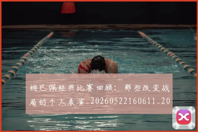 姆巴佩经典比赛回顾：那些改变战局的个人表演_20260522160611_20260609132832