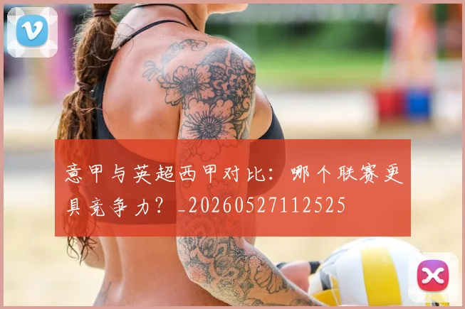 意甲与英超西甲对比：哪个联赛更具竞争力？_20260527112525