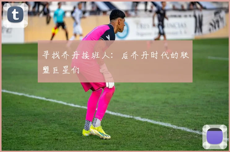 寻找乔丹接班人：后乔丹时代的联盟巨星们