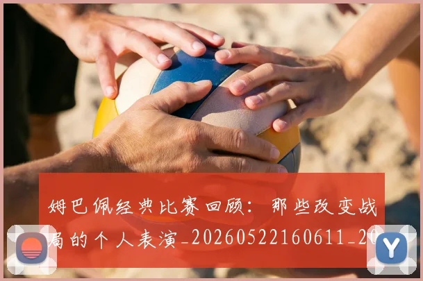 姆巴佩经典比赛回顾：那些改变战局的个人表演_20260522160611_20260609132832