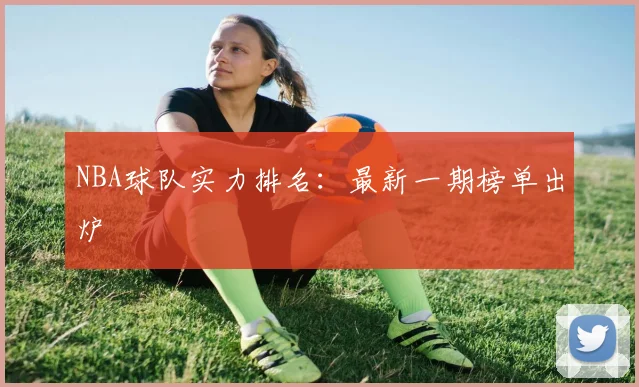 NBA球队实力排名：最新一期榜单出炉